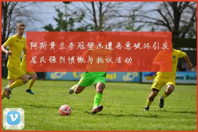 阿斯费兰夺冠壁画遭恶意破坏引发居民强烈愤慨与抗议活动